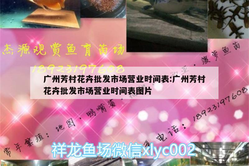 广州芳村花卉批发市场营业时间表:广州芳村花卉批发市场营业时间表图片