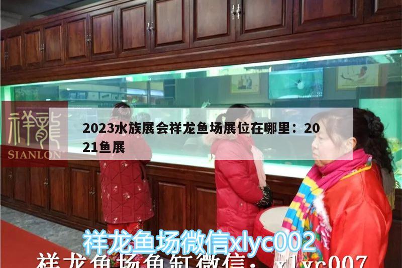 2023水族展会祥龙鱼场展位在哪里:2021鱼展