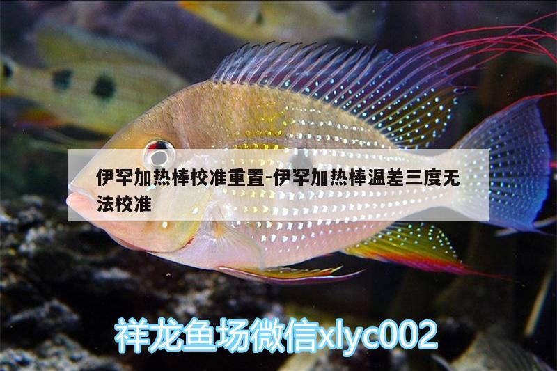 伊罕加热棒校准重置:伊罕加热棒温差三度无法校准 伊罕水族 第2张