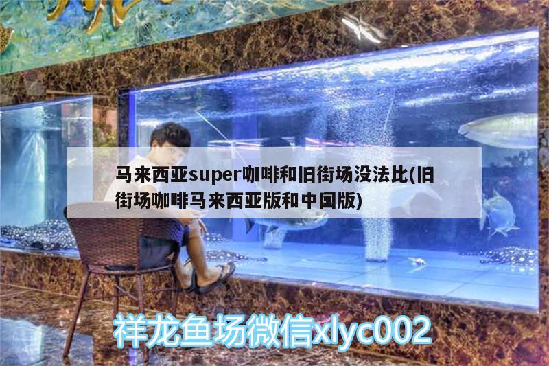 马来西亚super咖啡和旧街场没法比(旧街场咖啡马来西亚版和中国版)