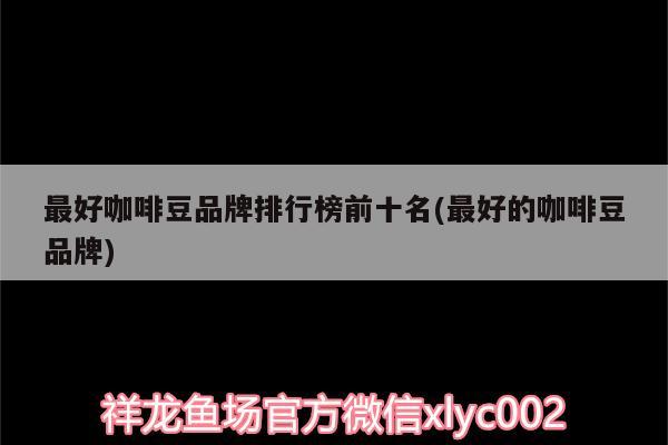 最好咖啡豆品牌排行榜前十名(最好的咖啡豆品牌) 马来西亚咖啡