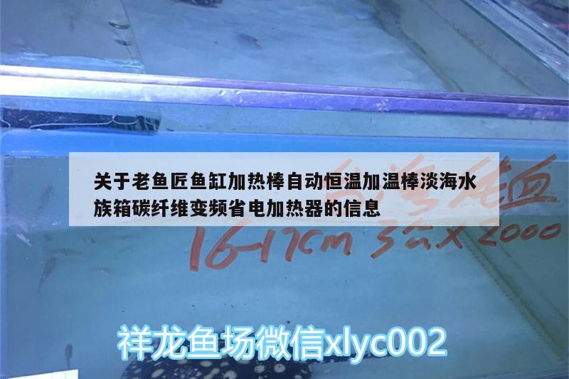 关于老鱼匠鱼缸加热棒自动恒温加温棒淡海水族箱碳纤维变频省电加热器的信息 老鱼匠