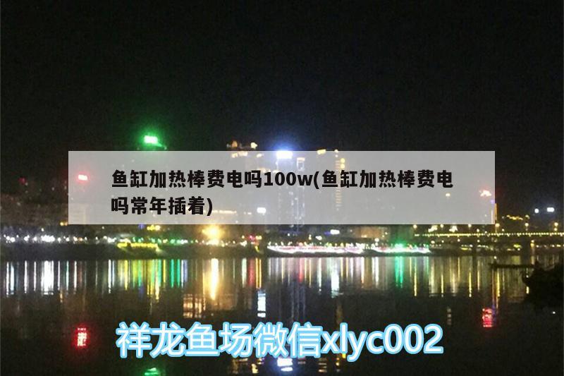 鱼缸加热棒费电吗100w(鱼缸加热棒费电吗常年插着)