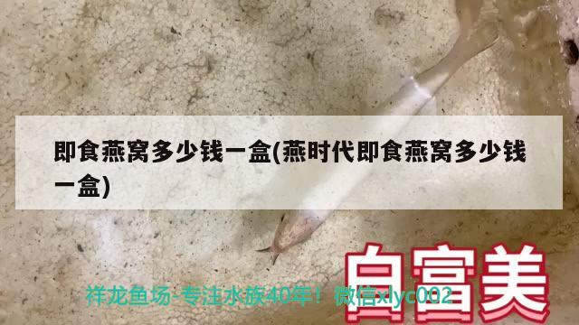 即食燕窝多少钱一盒(燕时代即食燕窝多少钱一盒) 马来西亚燕窝