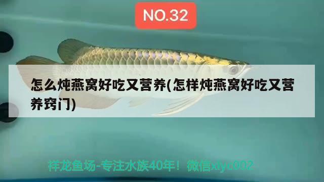 怎么炖燕窝好吃又营养(怎样炖燕窝好吃又营养窍门) 马来西亚燕窝