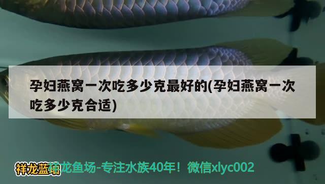 孕妇燕窝一次吃多少克最好的(孕妇燕窝一次吃多少克合适) 马来西亚燕窝