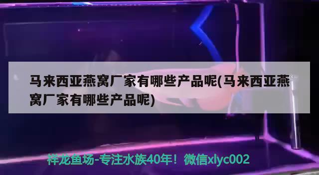 马来西亚燕窝厂家有哪些产品呢(马来西亚燕窝厂家有哪些产品呢) 马来西亚燕窝