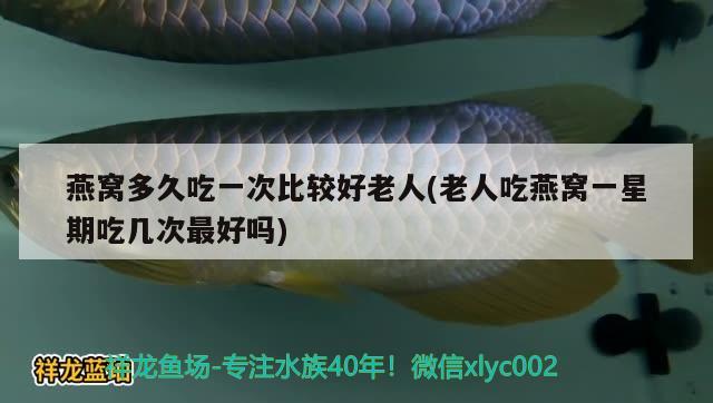 燕窝多久吃一次比较好老人(老人吃燕窝一星期吃几次最好吗) 马来西亚燕窝