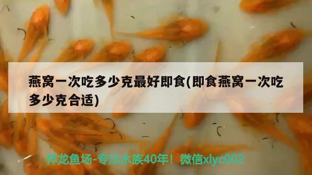 燕窝一次吃多少克最好即食(即食燕窝一次吃多少克合适) 马来西亚燕窝