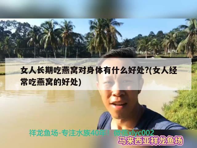 女人长期吃燕窝对身体有什么好处?(女人经常吃燕窝的好处) 马来西亚燕窝