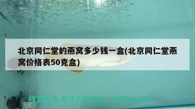 北京同仁堂的燕窝多少钱一盒(北京同仁堂燕窝价格表50克盒)