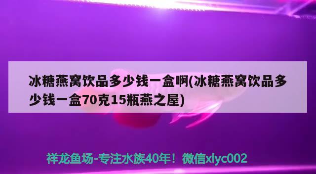 冰糖燕窝饮品多少钱一盒啊(冰糖燕窝饮品多少钱一盒70克15瓶燕之屋) 马来西亚燕窝