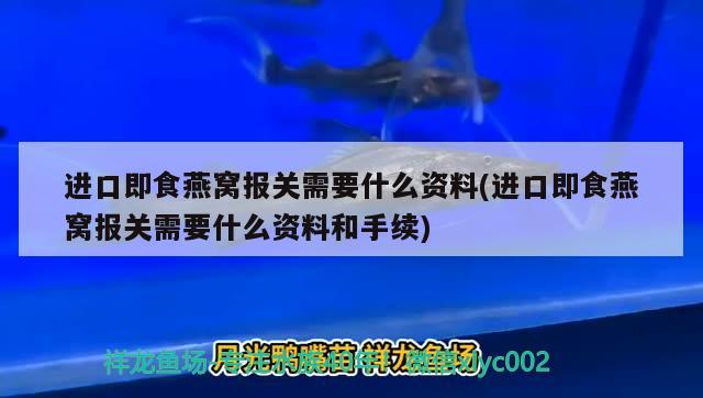 进口即食燕窝报关需要什么资料(进口即食燕窝报关需要什么资料和手续) 马来西亚燕窝