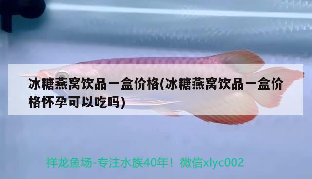 冰糖燕窝饮品一盒价格(冰糖燕窝饮品一盒价格怀孕可以吃吗)