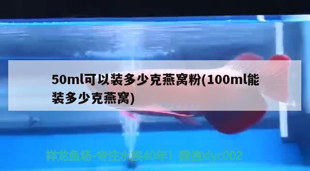 50ml可以装多少克燕窝粉(100ml能装多少克燕窝) 马来西亚燕窝 第2张