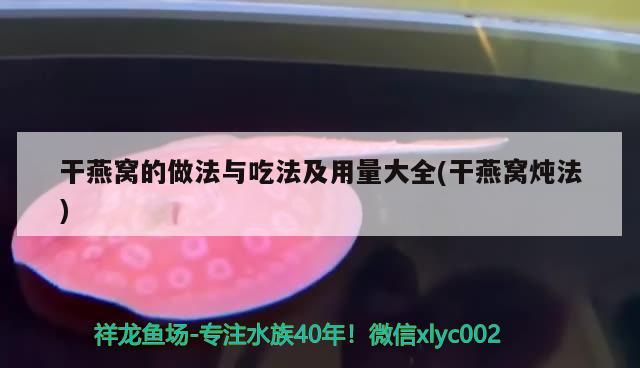 干燕窝的做法与吃法及用量大全(干燕窝炖法) 马来西亚燕窝