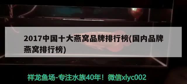 2017中国十大燕窝品牌排行榜(国内品牌燕窝排行榜) 马来西亚燕窝