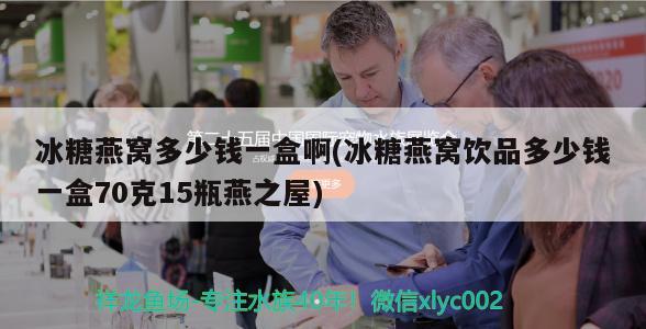 冰糖燕窝多少钱一盒啊(冰糖燕窝饮品多少钱一盒70克15瓶燕之屋) 马来西亚燕窝