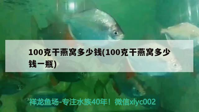 100克干燕窝多少钱(100克干燕窝多少钱一瓶)