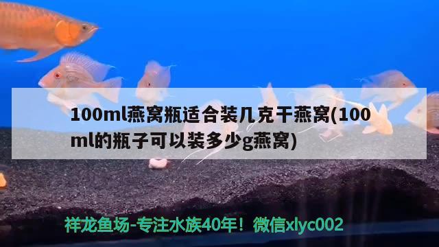 100ml燕窝瓶适合装几克干燕窝(100ml的瓶子可以装多少g燕窝)