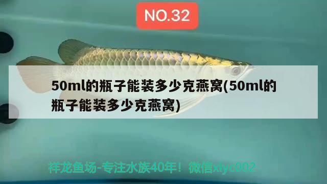 50ml的瓶子能装多少克燕窝(50ml的瓶子能装多少克燕窝) 马来西亚燕窝