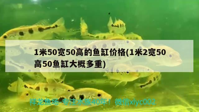 1米50宽50高的鱼缸价格(1米2宽50高50鱼缸大概多重)