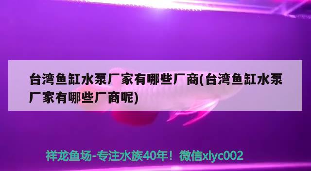 台湾鱼缸水泵厂家有哪些厂商(台湾鱼缸水泵厂家有哪些厂商呢)