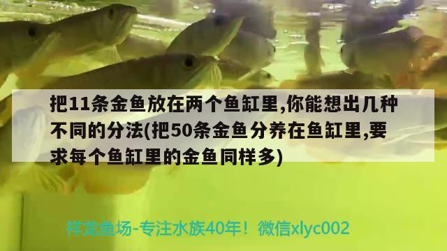 把11条金鱼放在两个鱼缸里,你能想出几种不同的分法(把50条金鱼分养在鱼缸里,要求每个鱼缸里的金鱼同样多)