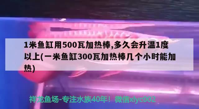 1米鱼缸用500瓦加热棒,多久会升温1度以上(一米鱼缸300瓦加热棒几个小时能加热)