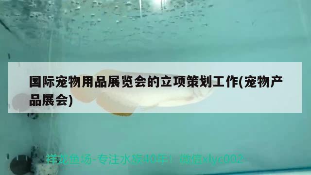 国际宠物用品展览会的立项策划工作(宠物产品展会) 2024第28届中国国际宠物水族展览会CIPS（长城宠物展2024 CIPS）