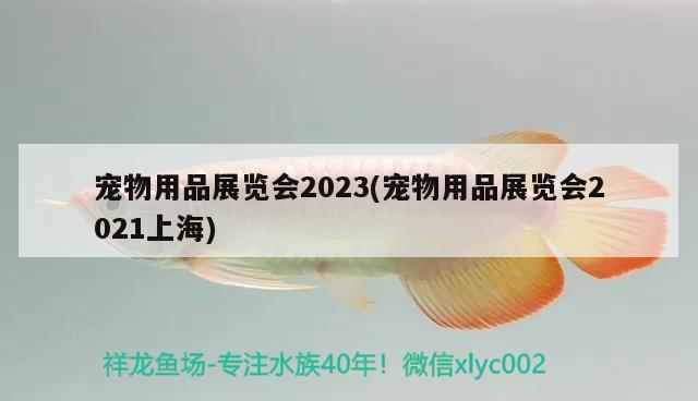 宠物用品展览会2023(宠物用品展览会2021上海)