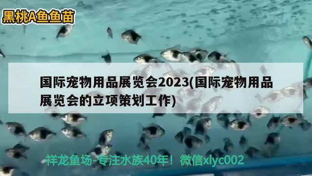 国际宠物用品展览会2023(国际宠物用品展览会的立项策划工作)