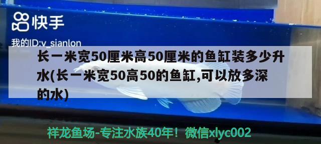 长一米宽50厘米高50厘米的鱼缸装多少升水(长一米宽50高50的鱼缸,可以放多深的水)