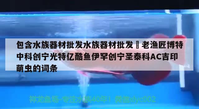 包含水族器材批发水族器材批发☞老渔匠博特中科创宁光特亿酷鱼伊罕创宁圣泰科AC吉印萌虫的词条